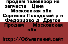 продам телевизор на запчасти › Цена ­ 2 000 - Московская обл., Сергиево-Посадский р-н, Федорцово д. Другое » Продам   . Московская обл.